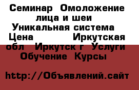 Семинар “Омоложение лица и шеи“. Уникальная система › Цена ­ 2 500 - Иркутская обл., Иркутск г. Услуги » Обучение. Курсы   